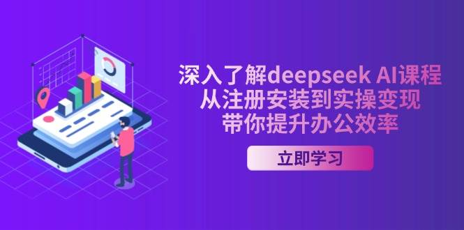 深入了解deepseek AI课程，从注册安装到实操变现，带你提升办公效率跨境课程-外贸教程-精品网课-电商运营课库课堂