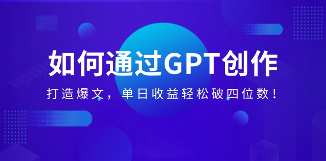 如何通过GPT创作，打造爆文，单日收益轻松破四位数！跨境课程-外贸教程-精品网课-电商运营课库课堂