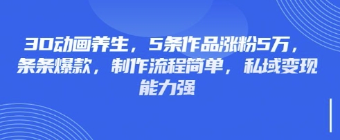 3D动画养生，5条作品涨粉5万，条条爆款，制作流程简单，私域变现能力强跨境课程-外贸教程-精品网课-电商运营课库课堂