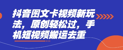 抖音图文卡视频新玩法，原创轻松过，手机短视频搬运去重跨境课程-外贸教程-精品网课-电商运营课库课堂