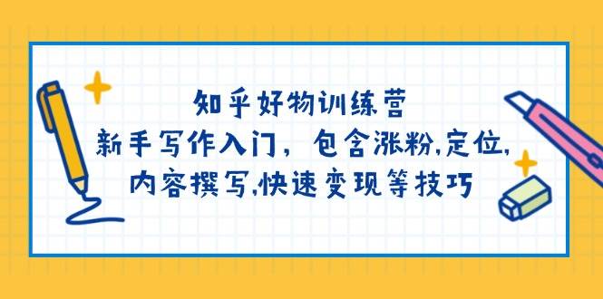 知乎好物训练营：新手写作入门，包含涨粉，定位，内容撰写，快速变现等技巧跨境课程-外贸教程-精品网课-电商运营课库课堂