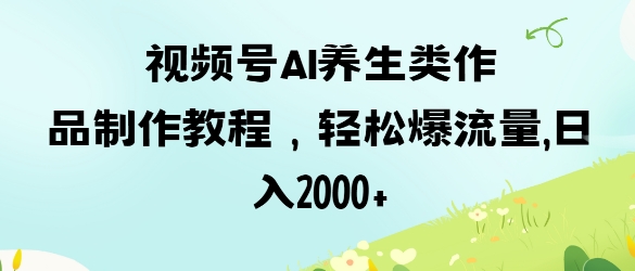 视频号ai养生类作品制作教程，轻松爆流量，日入数张跨境课程-外贸教程-精品网课-电商运营课库课堂