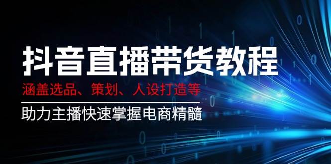 抖音直播带货教程：涵盖选品、策划、人设打造等,助力主播快速掌握电商精髓跨境课程-外贸教程-精品网课-电商运营课库课堂