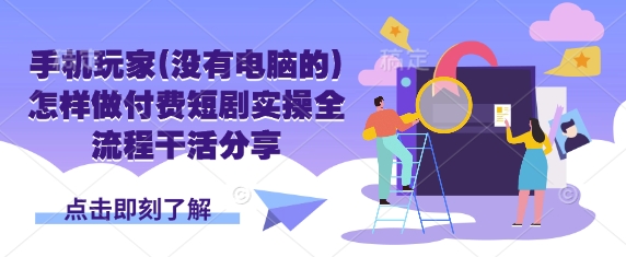 手机玩家(没有电脑的)怎样做付费短剧实操全流程干活分享跨境课程-外贸教程-精品网课-电商运营课库课堂