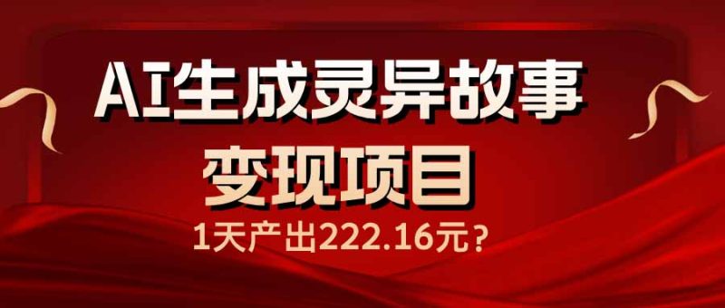 AI生成灵异故事变现项目,1天产出222.16元跨境课程-外贸教程-精品网课-电商运营课库课堂