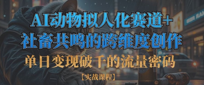 单日变现破千的流量密码，AI动物拟人化赛道+社畜共鸣的跨维度创作跨境课程-外贸教程-精品网课-电商运营课库课堂