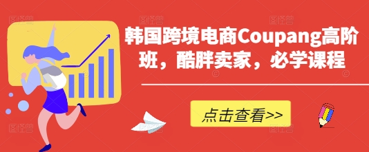 韩国跨境电商Coupang高阶班，酷胖卖家，必学课程跨境课程-外贸教程-精品网课-电商运营课库课堂