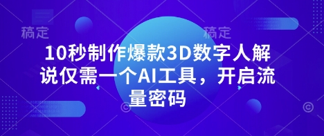 10秒制作爆款3D数字人解说仅需一个AI工具，开启流量密码跨境课程-外贸教程-精品网课-电商运营课库课堂
