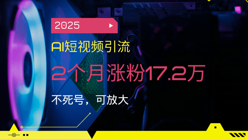 2025AI短视频引流，2个月涨粉17.2万，不死号，可放大跨境课程-外贸教程-精品网课-电商运营课库课堂