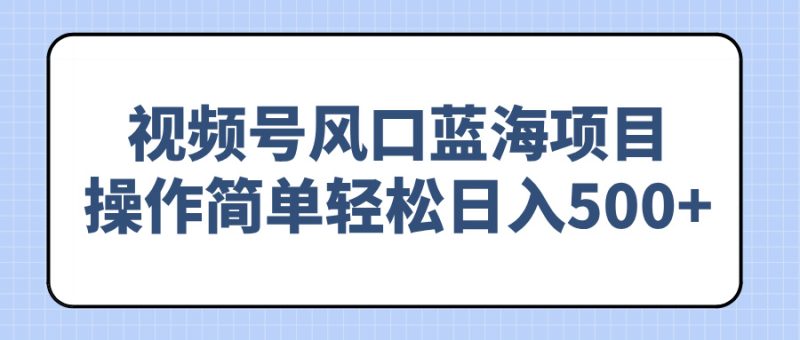 视频号风口蓝海项目,操作简单轻松日入500+跨境课程-外贸教程-精品网课-电商运营课库课堂