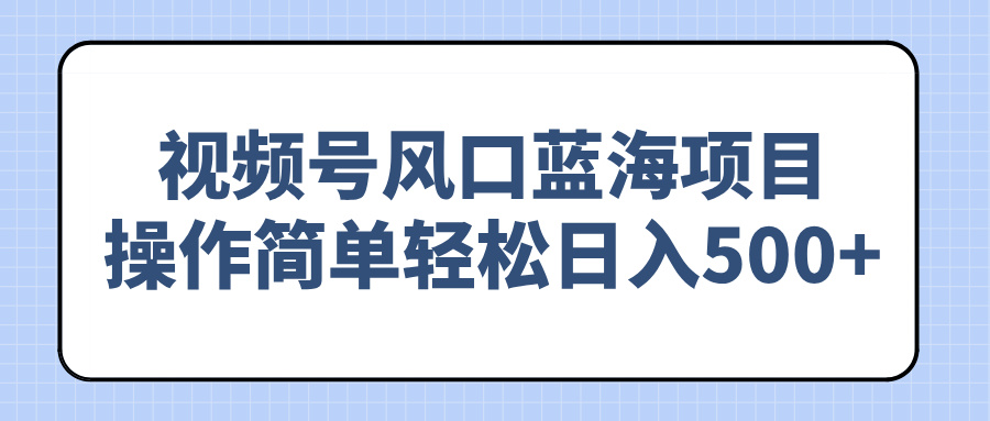 视频号风口蓝海项目，操作简单轻松日入500+跨境课程-外贸教程-精品网课-电商运营课库课堂