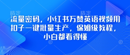 流量密码，小红书万赞英语视频用扣子一键批量生产，保姆级教程，小白都看得懂跨境课程-外贸教程-精品网课-电商运营课库课堂