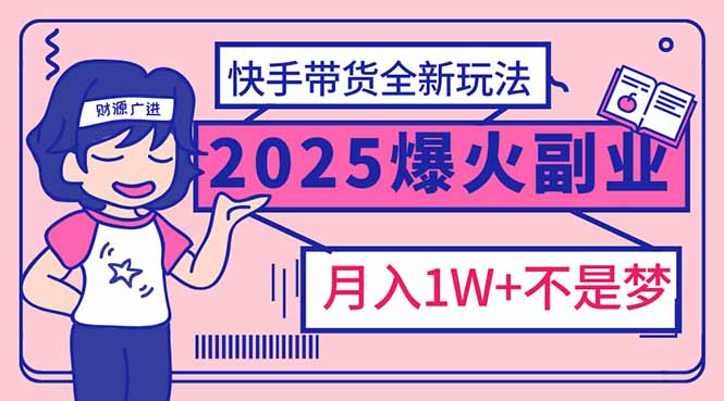 2025年爆红副业！快手带货全新玩法，月入1万加不是梦！跨境课程-外贸教程-精品网课-电商运营课库课堂