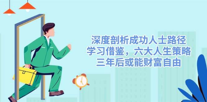 深度剖析成功人士路径，学习借鉴，六大人生策略，三年后或能财富自由跨境课程-外贸教程-精品网课-电商运营课库课堂