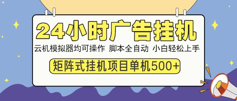 24小时广告挂机  单机收益500+ 矩阵式操作，设备越多收益越大，小白轻…跨境课程-外贸教程-精品网课-电商运营课库课堂