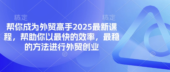 帮你成为外贸高手2025最新课程，帮助你以最快的效率，最稳的方法进行外贸创业跨境课程-外贸教程-精品网课-电商运营课库课堂