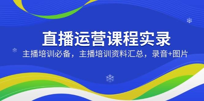 直播运营课程实录：主播培训必备，主播培训资料汇总，录音+图片跨境课程-外贸教程-精品网课-电商运营课库课堂