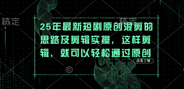 25年最新短剧原创混剪的思路及剪辑实操，这样剪辑，就可以轻松通过原创跨境课程-外贸教程-精品网课-电商运营课库课堂