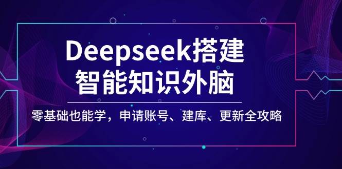 Deepseek搭建智能知识外脑，零基础也能学，申请账号、建库、更新全攻略跨境课程-外贸教程-精品网课-电商运营课库课堂