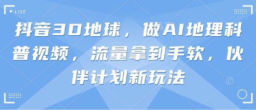 抖音3D地球，做AI地理科普视频，流量拿到手软，伙伴计划新玩法跨境课程-外贸教程-精品网课-电商运营课库课堂