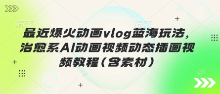 最近爆火动画vlog蓝海玩法，治愈系AI动画视频动态插画视频教程(含素材)跨境课程-外贸教程-精品网课-电商运营课库课堂