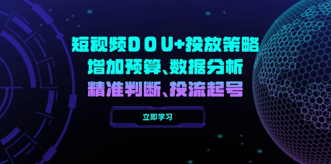 短视频DOU+投放策略，增加预算、数据分析、精准判断，投流起号跨境课程-外贸教程-精品网课-电商运营课库课堂