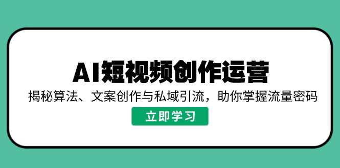 AI短视频创作运营，揭秘算法、文案创作与私域引流，助你掌握流量密码跨境课程-外贸教程-精品网课-电商运营课库课堂
