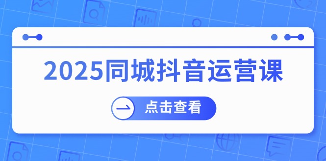 2025同城抖音运营课：涵盖实体店盈利，团购好处，助商家获取流量跨境课程-外贸教程-精品网课-电商运营课库课堂