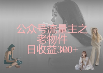 公众号流量主之老物件日收益300+跨境课程-外贸教程-精品网课-电商运营课库课堂