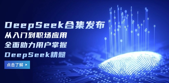 DeepSeek合集发布，从入门到职场应用，全面助力用户掌握DeepSeek精髓跨境课程-外贸教程-精品网课-电商运营课库课堂