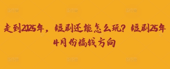 走到2025年，短剧还能怎么玩？短剧25年4月份搞钱方向跨境课程-外贸教程-精品网课-电商运营课库课堂