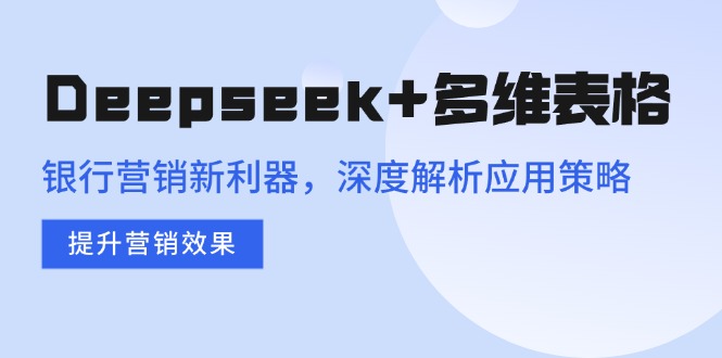 Deepseek+多维表格，银行营销新利器，深度解析应用策略，提升营销效果跨境课程-外贸教程-精品网课-电商运营课库课堂