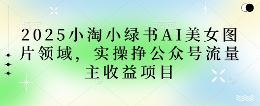 2025小绿书AI美女图片领域，实操挣公众号流量主收益项目跨境课程-外贸教程-精品网课-电商运营课库课堂