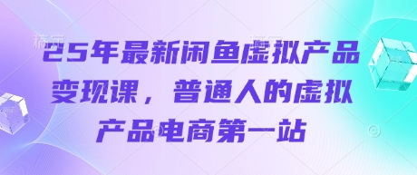 25年最新闲鱼虚拟产品变现课，普通人的虚拟产品电商第一站跨境课程-外贸教程-精品网课-电商运营课库课堂