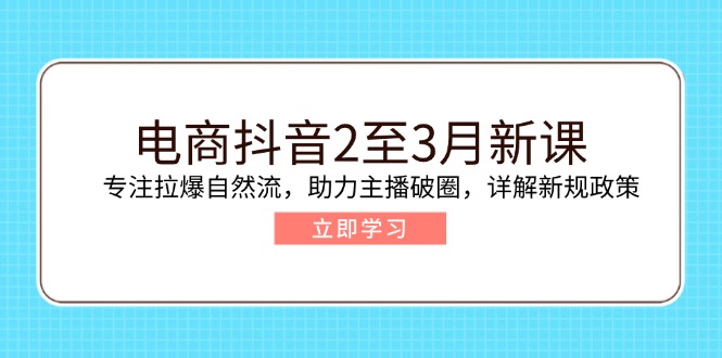 电商抖音2至3月新课：专注拉爆自然流，助力主播破圈，详解新规政策跨境课程-外贸教程-精品网课-电商运营课库课堂