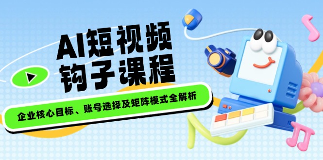 AI短视频钩子课程，企业核心目标、账号选择及矩阵模式全解析跨境课程-外贸教程-精品网课-电商运营课库课堂