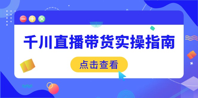 千川直播带货实操指南：从选品到数据优化，基础到实操全面覆盖跨境课程-外贸教程-精品网课-电商运营课库课堂