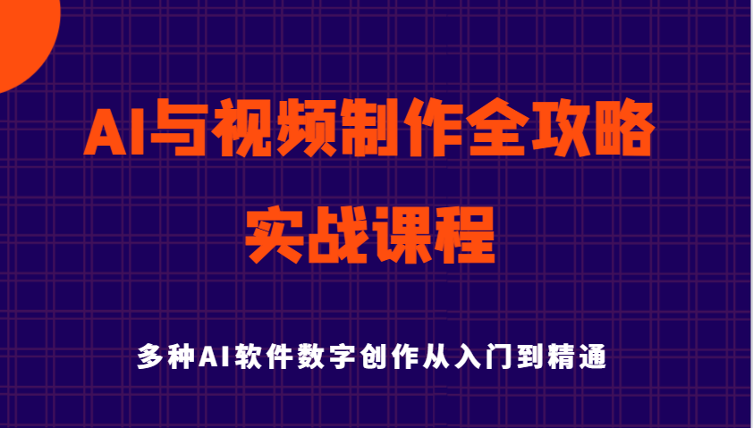 AI与视频制作全攻略从入门到精通实战课程，多种AI软件数字创作知识与技能跨境课程-外贸教程-精品网课-电商运营课库课堂