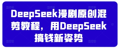 DeepSeek漫剧原创混剪教程，用DeepSeek搞钱新姿势跨境课程-外贸教程-精品网课-电商运营课库课堂