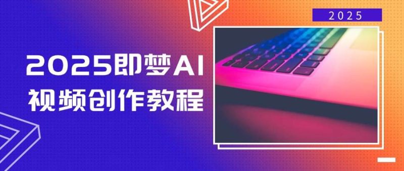 2025即梦AI视频创作教程，从零开始学做视频，文字图片生成视频轻松创作跨境课程-外贸教程-精品网课-电商运营课库课堂
