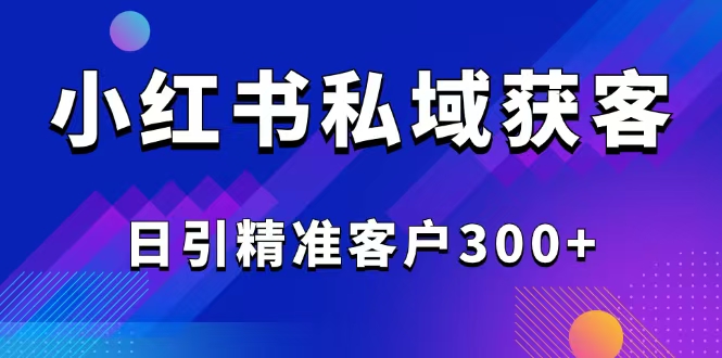 2025最新小红书平台引流获客截流自热玩法讲解，日引精准客户300+跨境课程-外贸教程-精品网课-电商运营课库课堂