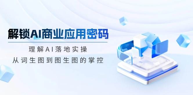 解锁AI商业应用密码：理解AI落地实操，从词生图到图生图的掌控跨境课程-外贸教程-精品网课-电商运营课库课堂
