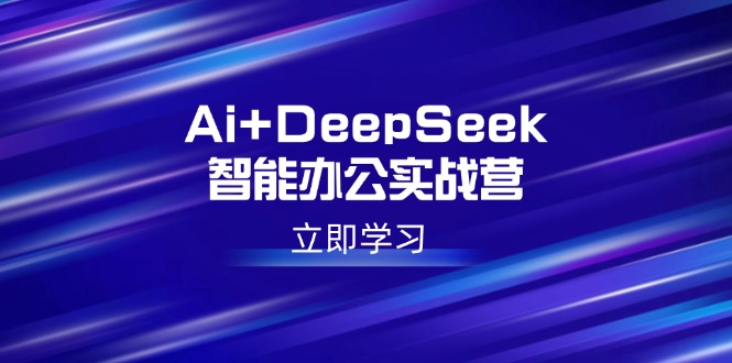 Ai+DeepSeek智能办公实战营：解锁AI写作、设计、PPT等高薪技能跨境课程-外贸教程-精品网课-电商运营课库课堂