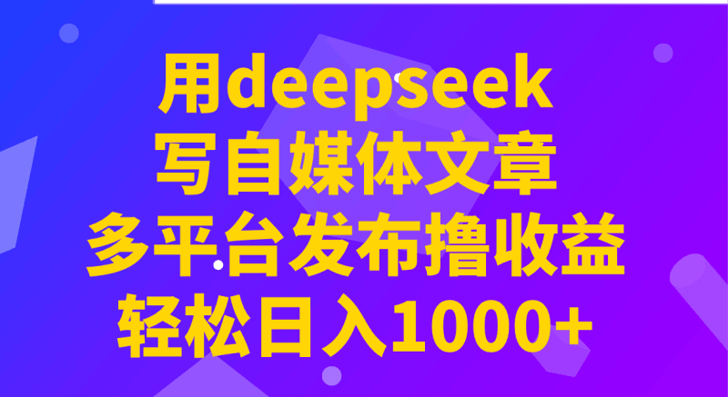 用deepseek写自媒体文章，多平台发布撸收益，轻松日入1000+！跨境课程-外贸教程-精品网课-电商运营课库课堂