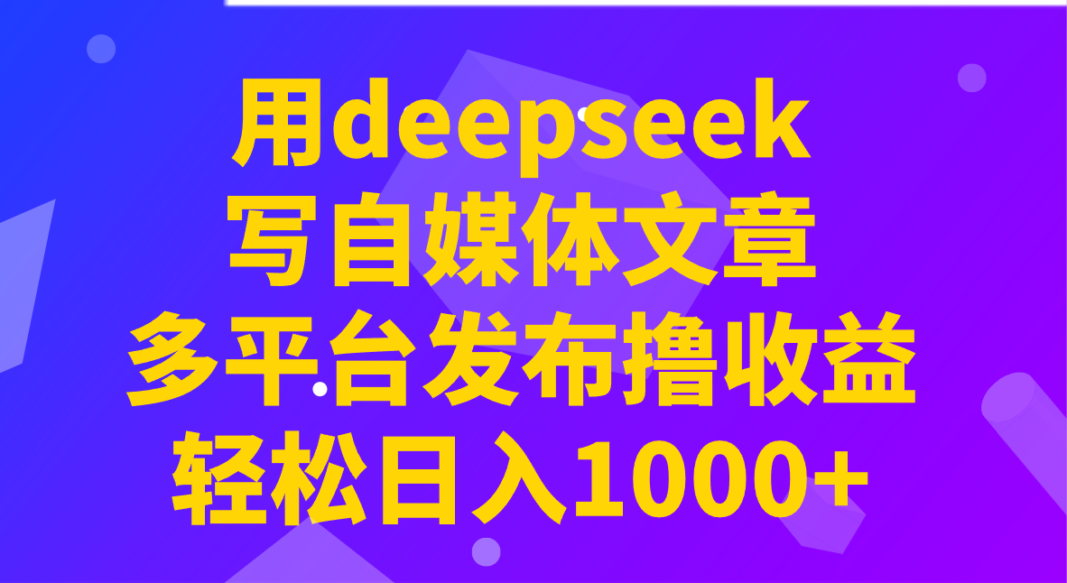 用deepseek写自媒体文章，多平台发布撸收益，轻松日入1000+！跨境课程-外贸教程-精品网课-电商运营课库课堂