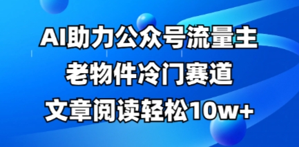 公众号流量主老物件冷门赛道，AI助力，文章阅读轻松10w+，全流程详细教程跨境课程-外贸教程-精品网课-电商运营课库课堂