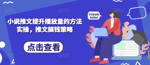 小说推文提升播放量的方法实操，推文搞钱策略跨境课程-外贸教程-精品网课-电商运营课库课堂