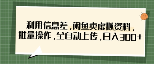 利用信息差，闲鱼卖虚拟资料，批量操作，全自动上传，日入3张跨境课程-外贸教程-精品网课-电商运营课库课堂