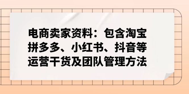 电商卖家资料：包含淘宝、拼多多、小红书、抖音等运营干货及团队管理方法跨境课程-外贸教程-精品网课-电商运营课库课堂