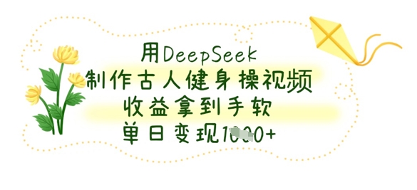 用DeepSeek制作古人健身操视频，收益拿到手软，单日变现数张跨境课程-外贸教程-精品网课-电商运营课库课堂